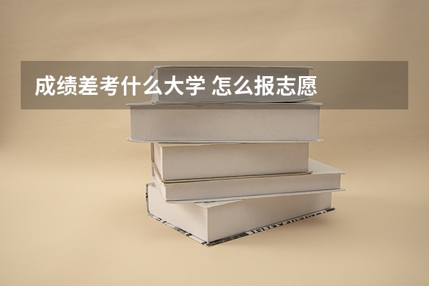 成绩差考什么大学 怎么报志愿