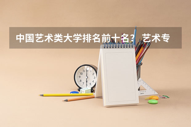中国艺术类大学排名前十名？ 艺术专科院校排名
