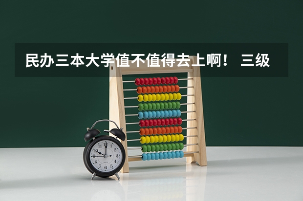 民办三本大学值不值得去上啊！ 三级本科大学就是民办大学么