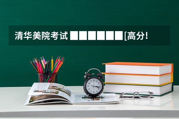 清华美院考试 ▉▉▉▉▉▉[高分!]▉▉▉▉▉中国八大美院考题 招生人数 招生成绩各是?(越详细分越高)