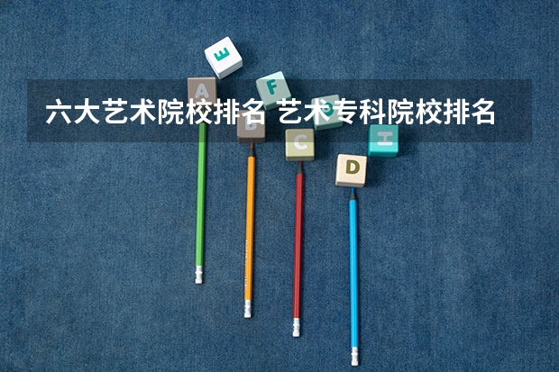 六大艺术院校排名 艺术专科院校排名