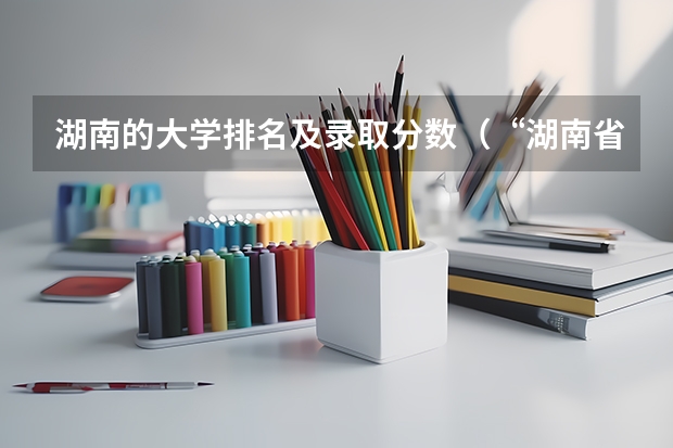 湖南的大学排名及录取分数（“湖南省二本院校排名”）