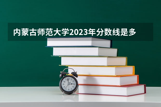 内蒙古师范大学2023年分数线是多少