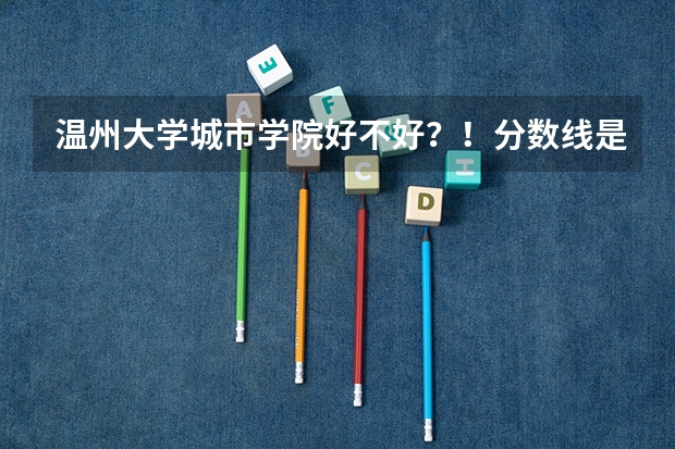温州大学城市学院好不好？！分数线是多少？！学费贵不贵？！