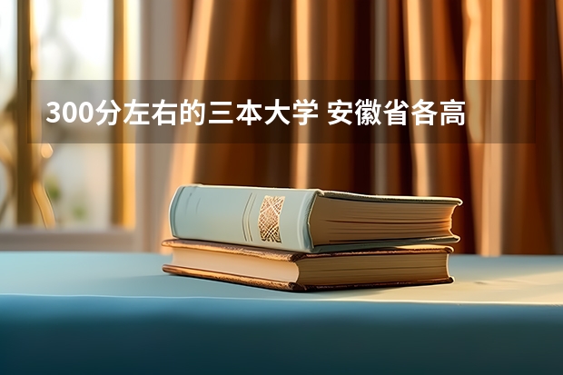 300分左右的三本大学 安徽省各高校录取分数线2023