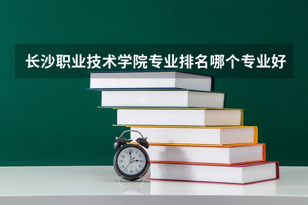 长沙职业技术学院专业排名哪个专业好满意度Top10