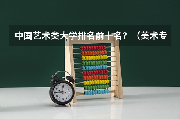 中国艺术类大学排名前十名？（美术专业好的综合类大学排名）