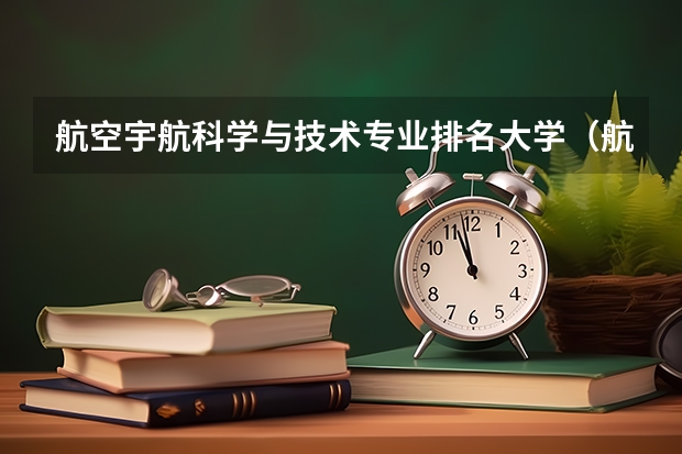 航空宇航科学与技术专业排名大学（航空院校排名）