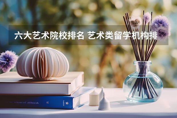 六大艺术院校排名 艺术类留学机构排名
