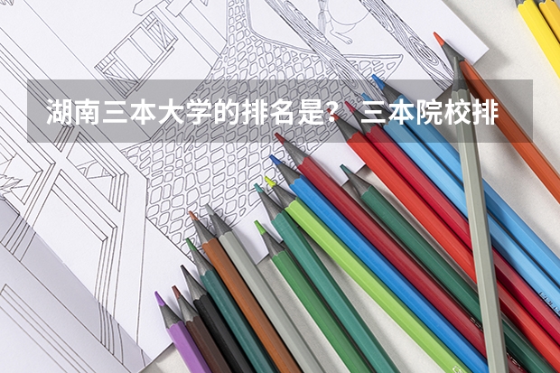 湖南三本大学的排名是？ 三本院校排名及录取分数线
