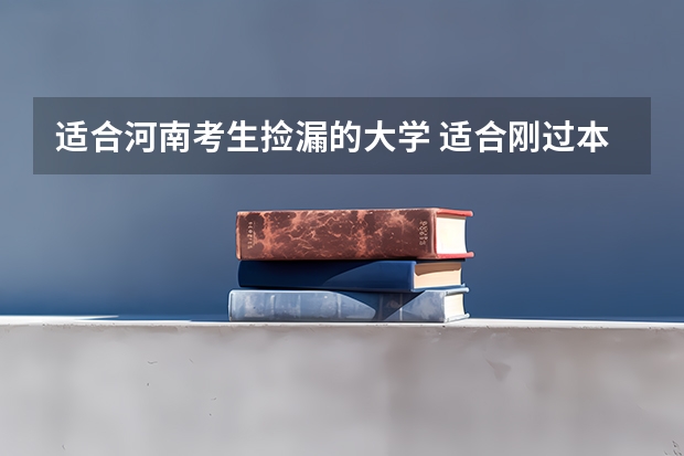 适合河南考生捡漏的大学 适合刚过本科线的大学 最容易捡漏的学校