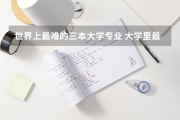 世界上最难的三本大学专业 大学里最难学的专业
