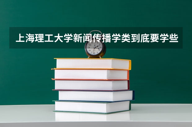 上海理工大学新闻传播学类到底要学些什么?