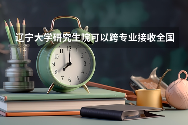 辽宁大学研究生院可以跨专业接收全国三本学院推免生吗