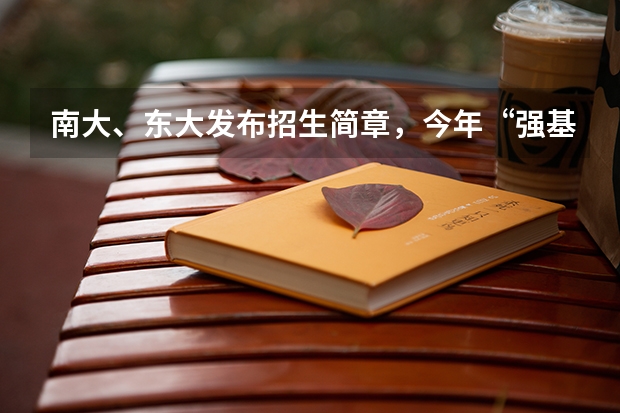 南大、东大发布招生简章，今年“强基计划”有何新变化？（2023强基招生政策）