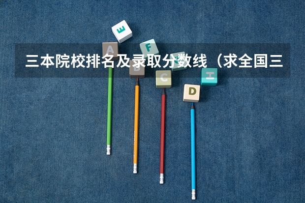 三本院校排名及录取分数线(求全国三本院校分数线)