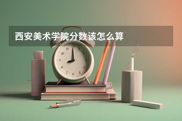 西安美术学院分数该怎么算