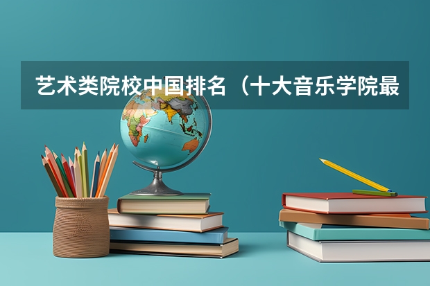 艺术类院校中国排名（十大音乐学院最新排名）
