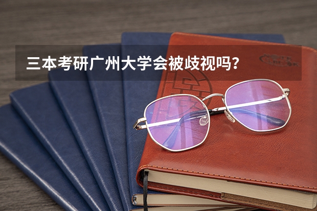 三本考研广州大学会被歧视吗？