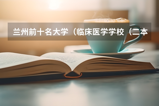 兰州前十名大学（临床医学学校（二本）排名？）