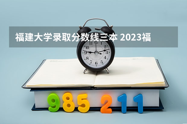 福建大学录取分数线三本 2023福建高考投档线