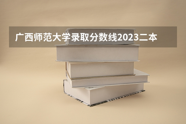 广西师范大学录取分数线2023二本 请问广西师范大学是一本还是二本