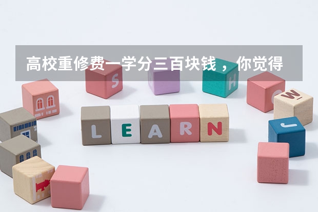 高校重修费一学分三百块钱 ，你觉得合理吗？