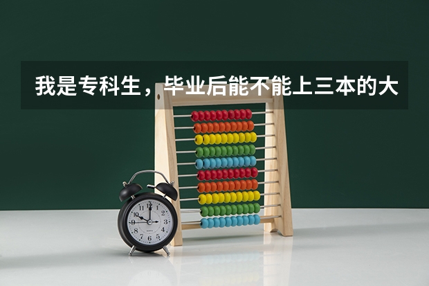 我是专科生，毕业后能不能上三本的大学?  专科生进三本的大学还有条件吗？