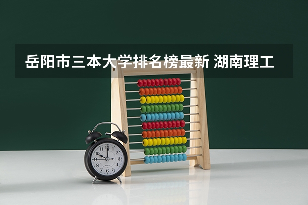 岳阳市三本大学排名榜最新 湖南理工学院排名