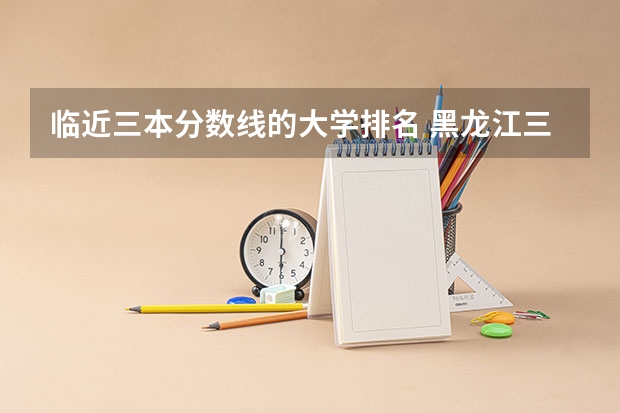 临近三本分数线的大学排名 黑龙江三本大学排名及分数线