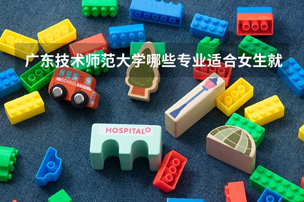 广东技术师范大学哪些专业适合女生就读？