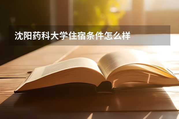 沈阳药科大学住宿条件怎么样