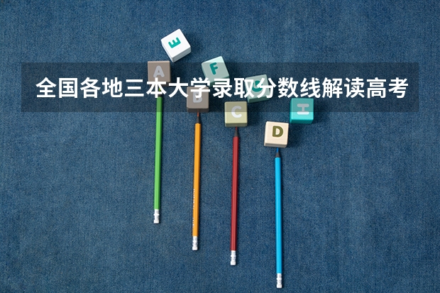 全国各地三本大学录取分数线解读高考三本大学排名及分数线 三本院校排名及录取分数线