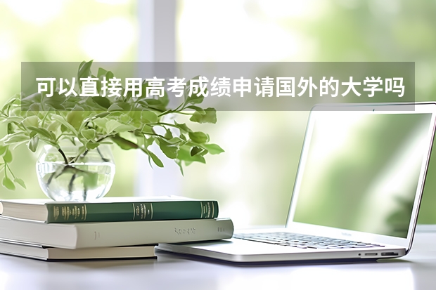 可以直接用高考成绩申请国外的大学吗？