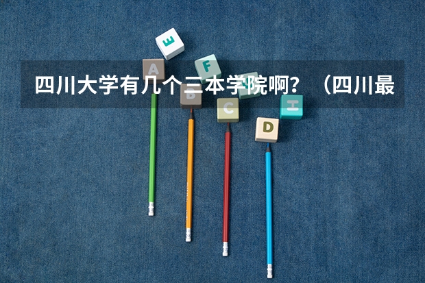 四川大学有几个三本学院啊？（四川最好的15所大学排名榜名单）