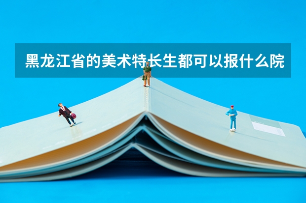 黑龙江省的美术特长生都可以报什么院校