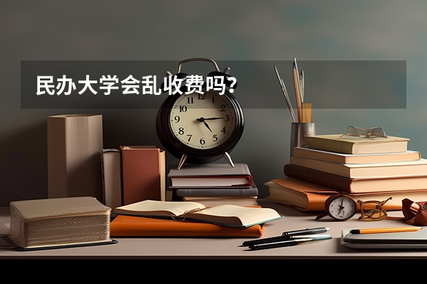 民办大学会乱收费吗？