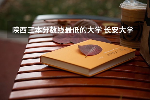 陕西三本分数线最低的大学 长安大学三本历年陕西录取分数线
