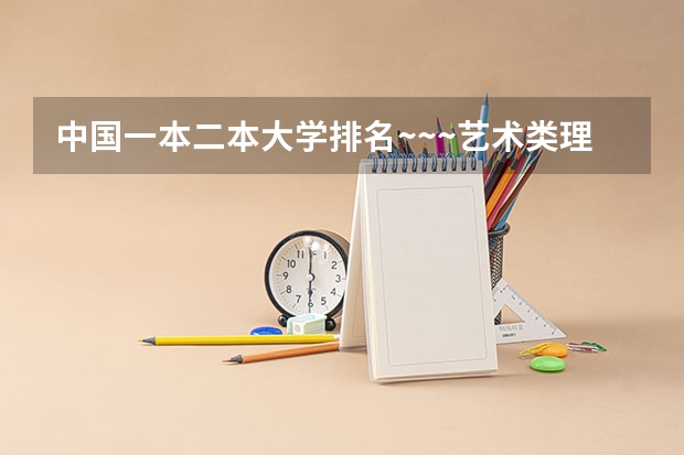 中国一本二本大学排名~~~艺术类理科类文科类~~（中国大学文科类实力排名是怎样的？）