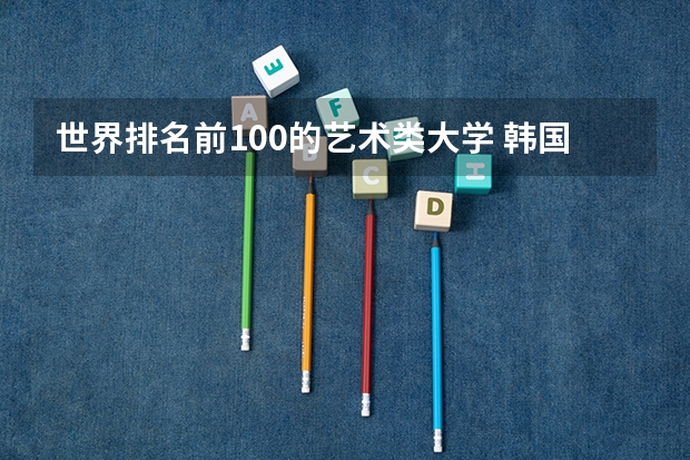 世界排名前100的艺术类大学 韩国美术大学排名