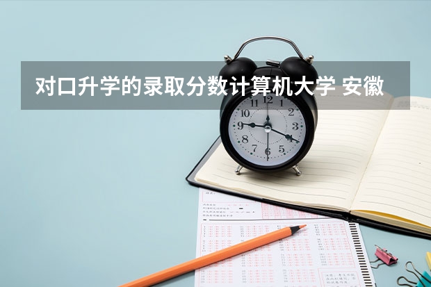 对口升学的录取分数计算机大学 安徽工业大学分数线2023年