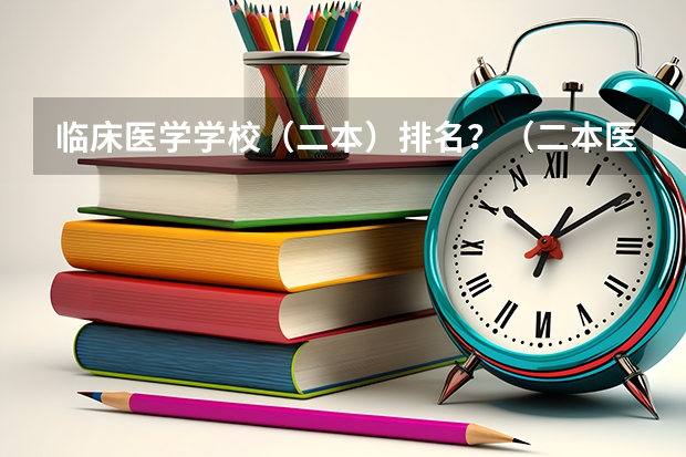 临床医学学校（二本）排名？（二本医药大学排名及分数线）