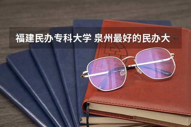 福建民办专科大学 泉州最好的民办大专