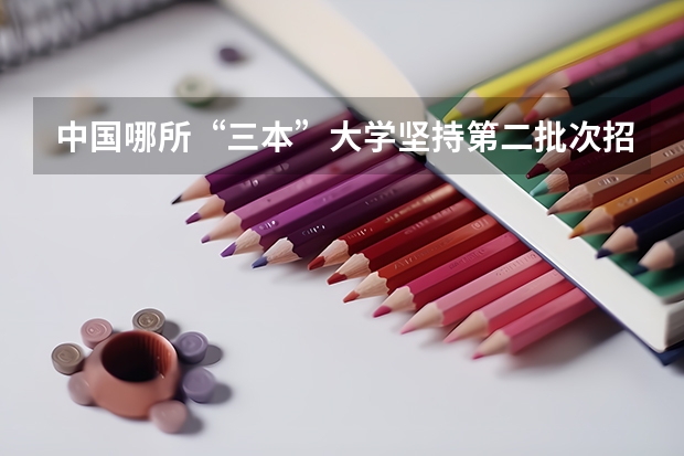 中国哪所“三本”大学坚持第二批次招生，有望升级为985高校？ 三本学校