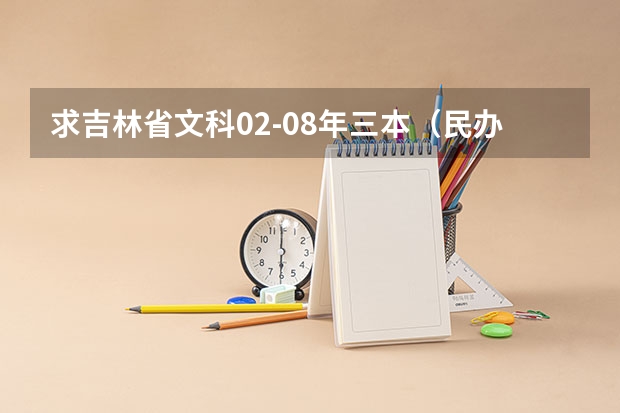 求吉林省文科02-08年三本（民办本科）最底控制线及下列学校在吉林省的最底控制线（长春理工大学光电信息学院是几本？是一本，二本还是三本）