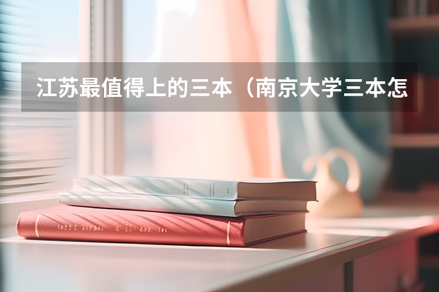 江苏最值得上的三本（南京大学三本怎样）