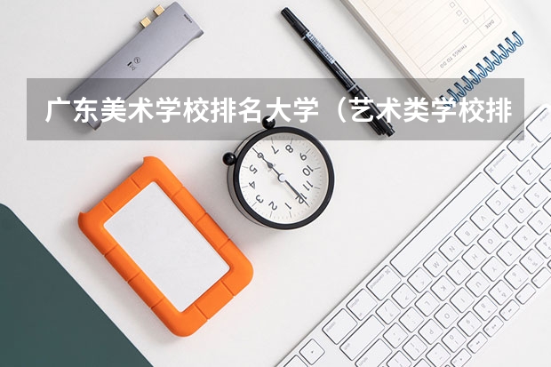 广东美术学校排名大学（艺术类学校排名）