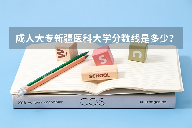 成人大专新疆医科大学分数线是多少？