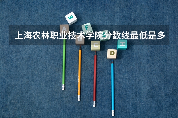上海农林职业技术学院分数线最低是多少
