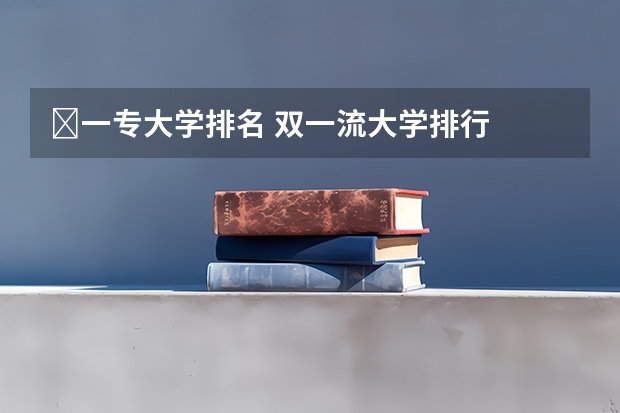 ﻿一专大学排名 双一流大学排行